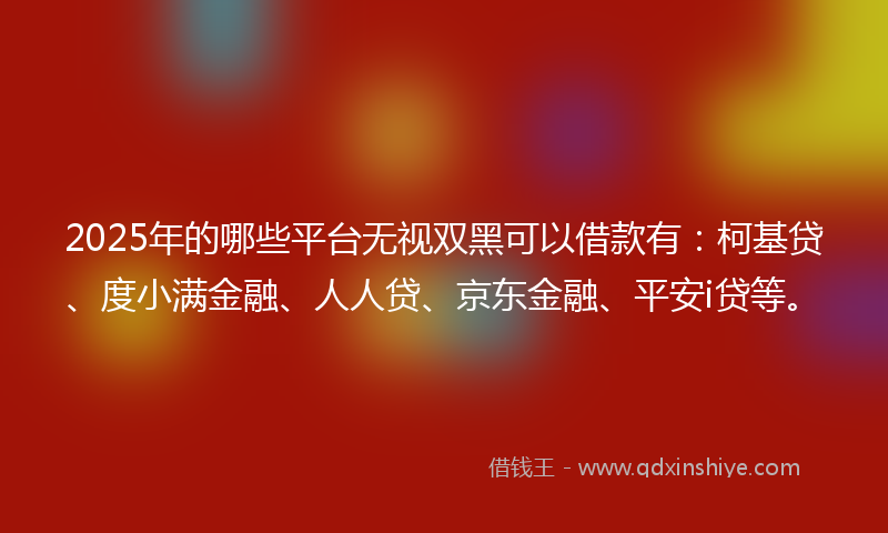 2025年的哪些平台无视双黑可以借款有：柯基贷、度小满金融、人人贷、京东金融、平安i贷等。
