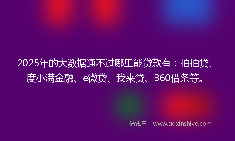 2025年的大数据通不过哪里能贷款有：拍拍贷、度小满金融、e微贷、我来贷、360借条等。