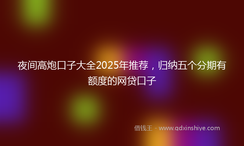 夜间高炮口子大全2025年推荐，归纳五个分期有额度的网贷口子