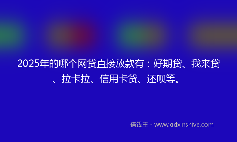 2025年的哪个网贷直接放款有：好期贷、我来贷、拉卡拉、信用卡贷、还呗等。