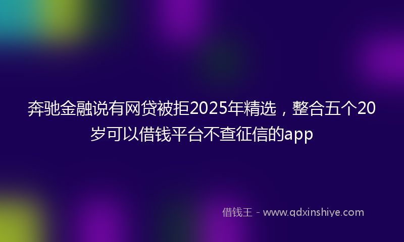 奔驰金融说有网贷被拒2025年精选，整合五个20岁可以借钱平台不查征信的app