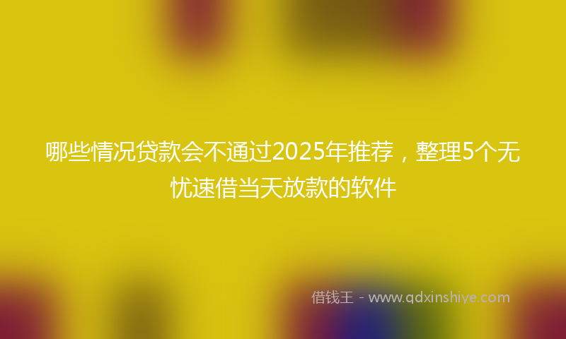 哪些情况贷款会不通过2025年推荐，整理5个无忧速借当天放款的软件