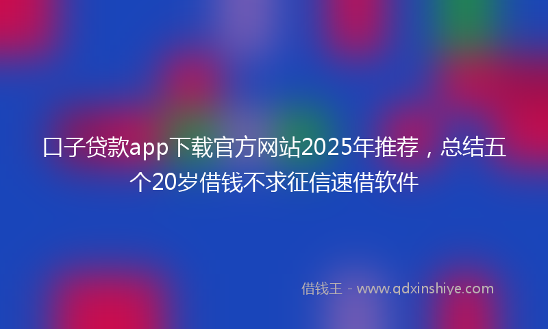 口子贷款app下载官方网站2025年推荐，总结五个20岁借钱不求征信速借软件
