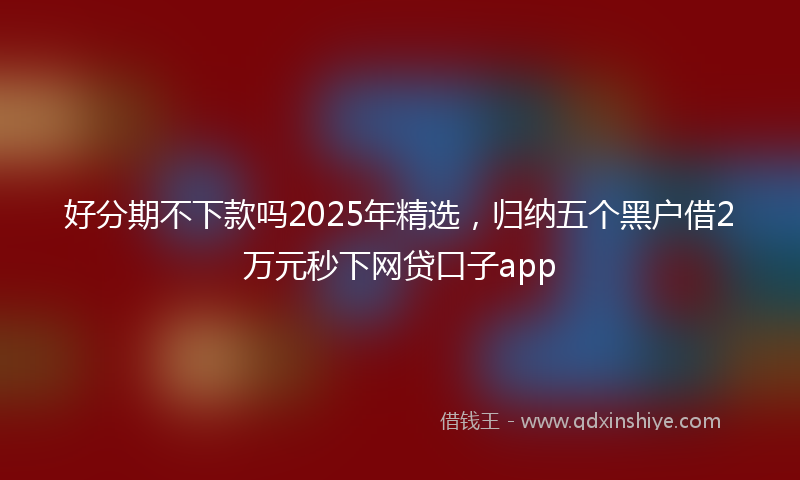好分期不下款吗2025年精选，归纳五个黑户借2万元秒下网贷口子app