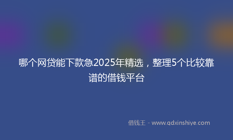 哪个网贷能下款急2025年精选，整理5个比较靠谱的借钱平台