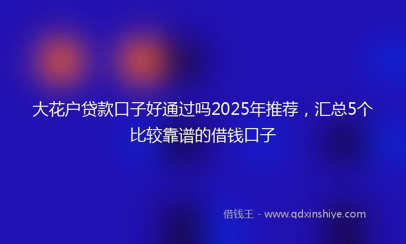 大花户贷款口子好通过吗2025年推荐，汇总5个比较靠谱的借钱口子