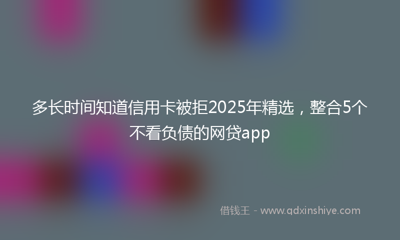 多长时间知道信用卡被拒2025年精选，整合5个不看负债的网贷app