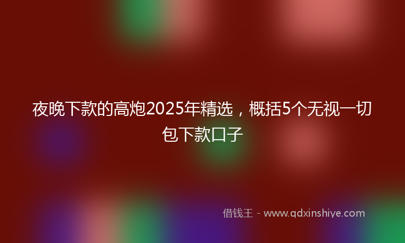夜晚下款的高炮2025年精选，概括5个无视一切包下款口子