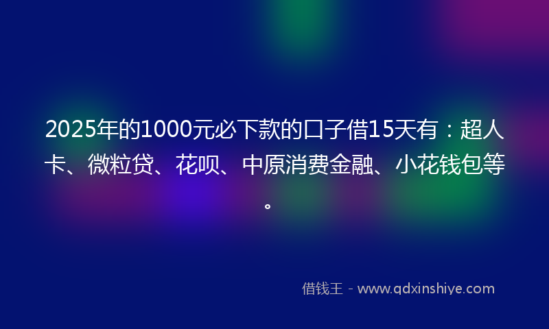 2025年的1000元必下款的口子借15天有：超人卡、微粒贷、花呗、中原消费金融、小花钱包等。