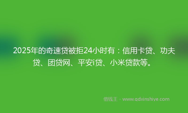 2025年的奇速贷被拒24小时有：信用卡贷、功夫贷、团贷网、平安i贷、小米贷款等。