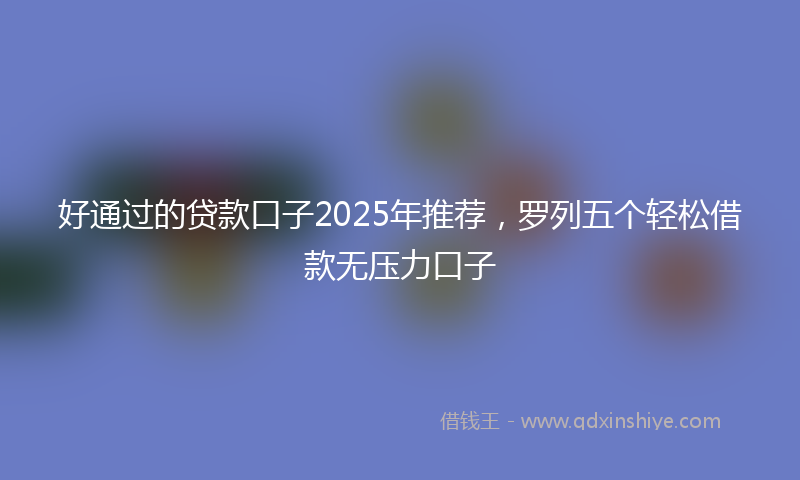 好通过的贷款口子2025年推荐，罗列五个轻松借款无压力口子