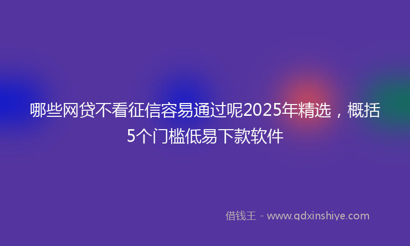 哪些网贷不看征信容易通过呢2025年精选，概括5个门槛低易下款软件