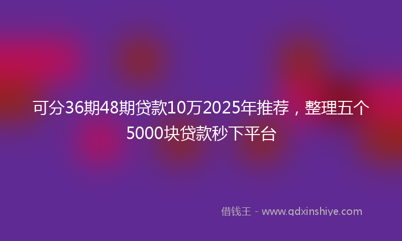 可分36期48期贷款10万2025年推荐，整理五个5000块贷款秒下平台