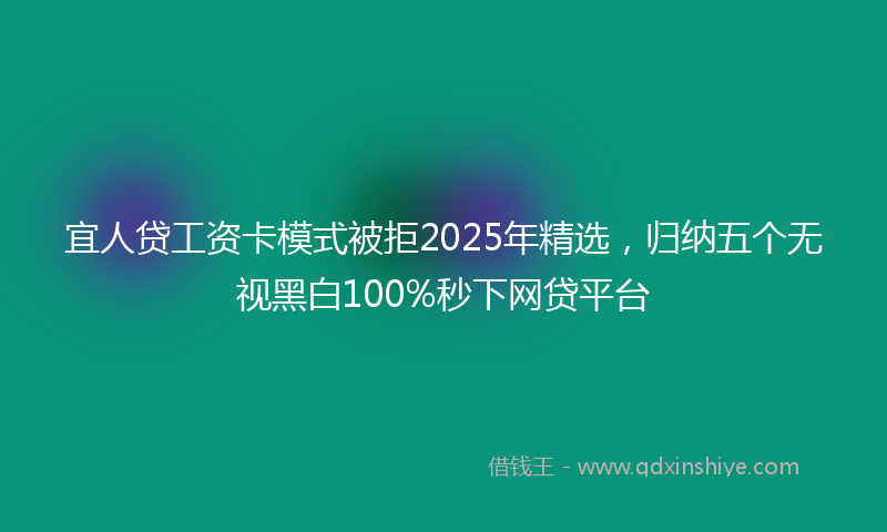 宜人贷工资卡模式被拒2025年精选，归纳五个无视黑白100%秒下网贷平台