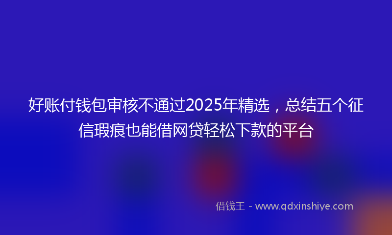 好账付钱包审核不通过2025年精选，总结五个征信瑕疵也能借网贷轻松下款的平台