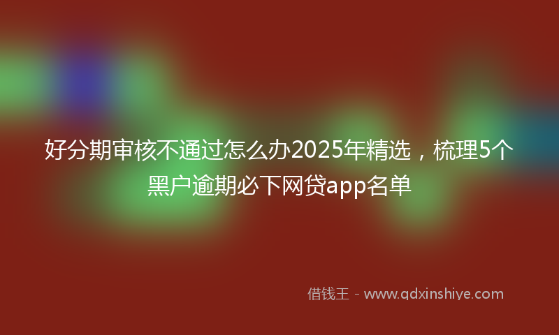 好分期审核不通过怎么办2025年精选，梳理5个黑户逾期必下网贷app名单