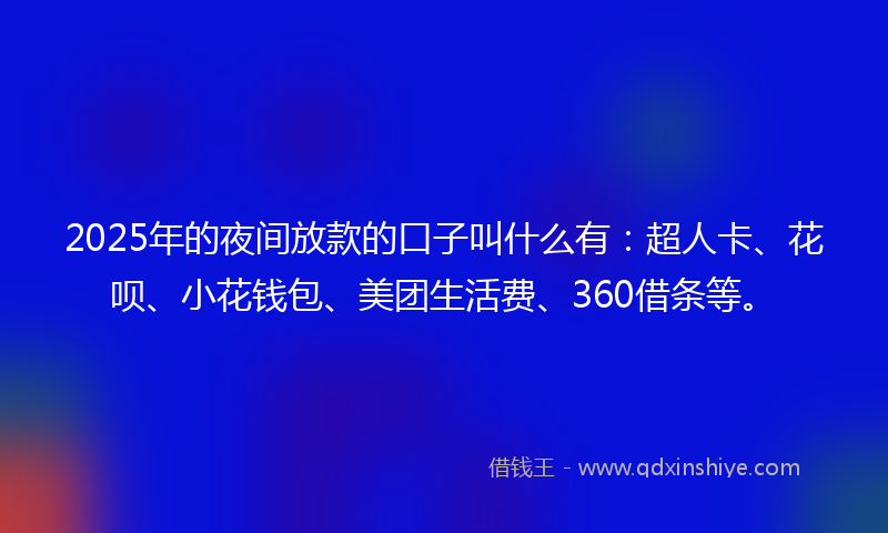 2025年的夜间放款的口子叫什么有：超人卡、花呗、小花钱包、美团生活费、360借条等。