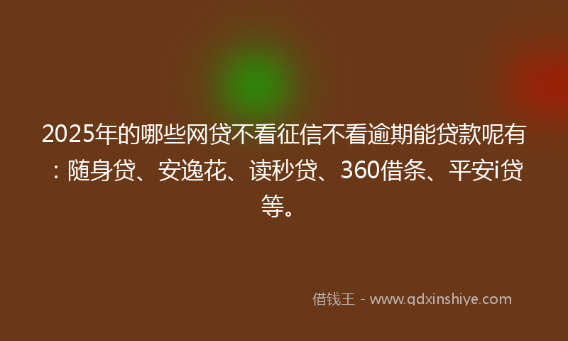 2025年的哪些网贷不看征信不看逾期能贷款呢有：随身贷、安逸花、读秒贷、360借条、平安i贷等。