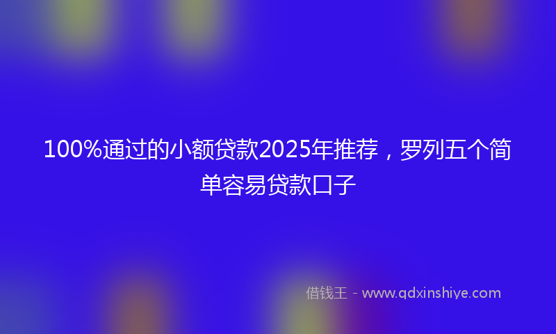 100%通过的小额贷款2025年推荐，罗列五个简单容易贷款口子