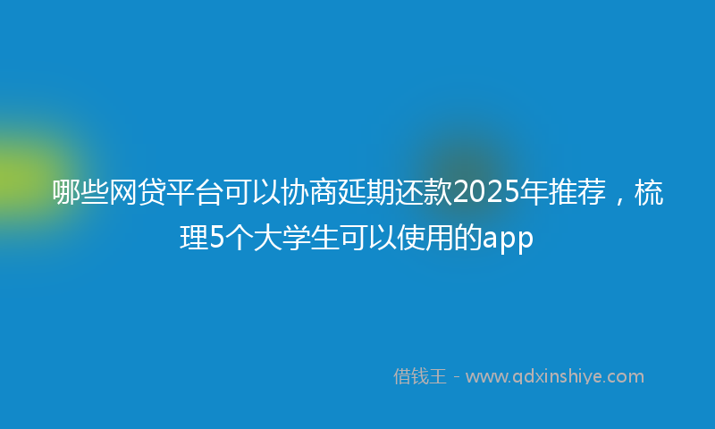 哪些网贷平台可以协商延期还款2025年推荐，梳理5个大学生可以使用的app