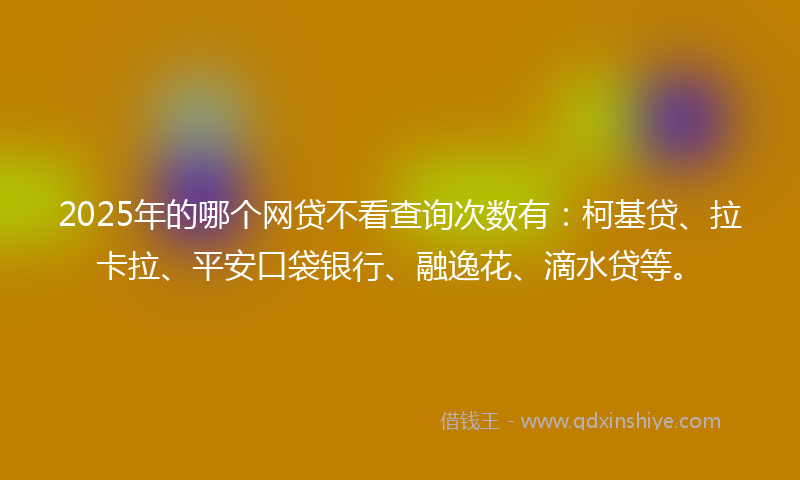 2025年的哪个网贷不看查询次数有：柯基贷、拉卡拉、平安口袋银行、融逸花、滴水贷等。