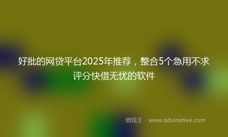 好批的网贷平台2025年推荐，整合5个急用不求评分快借无忧的软件