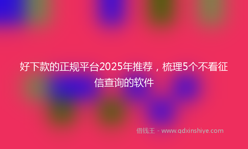好下款的正规平台2025年推荐，梳理5个不看征信查询的软件
