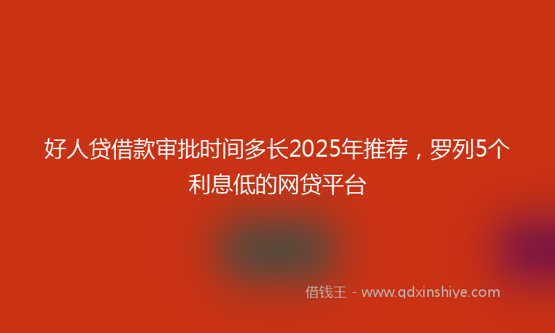 好人贷借款审批时间多长2025年推荐，罗列5个利息低的网贷平台