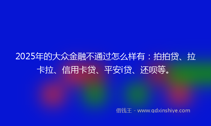 2025年的大众金融不通过怎么样有：拍拍贷、拉卡拉、信用卡贷、平安i贷、还呗等。