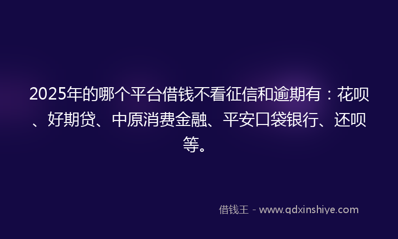 2025年的哪个平台借钱不看征信和逾期有：花呗、好期贷、中原消费金融、平安口袋银行、还呗等。