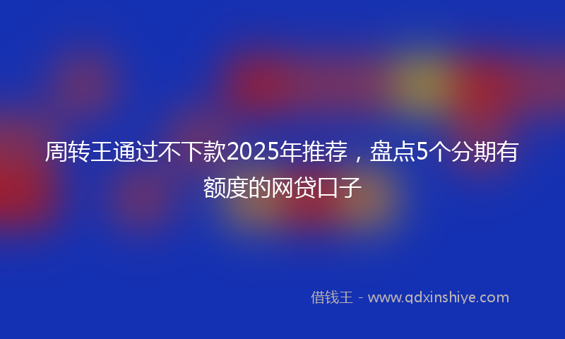 周转王通过不下款2025年推荐，盘点5个分期有额度的网贷口子