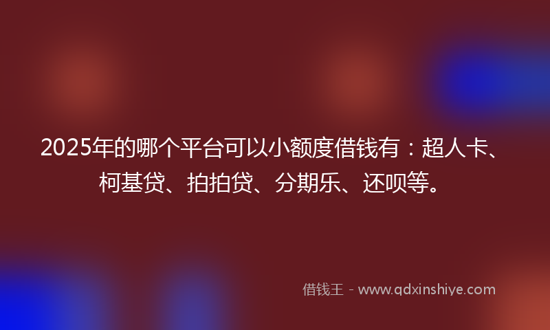 2025年的哪个平台可以小额度借钱有：超人卡、柯基贷、拍拍贷、分期乐、还呗等。