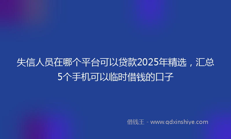 失信人员在哪个平台可以贷款2025年精选，汇总5个手机可以临时借钱的口子