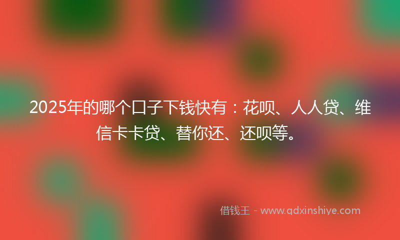 2025年的哪个口子下钱快有：花呗、人人贷、维信卡卡贷、替你还、还呗等。