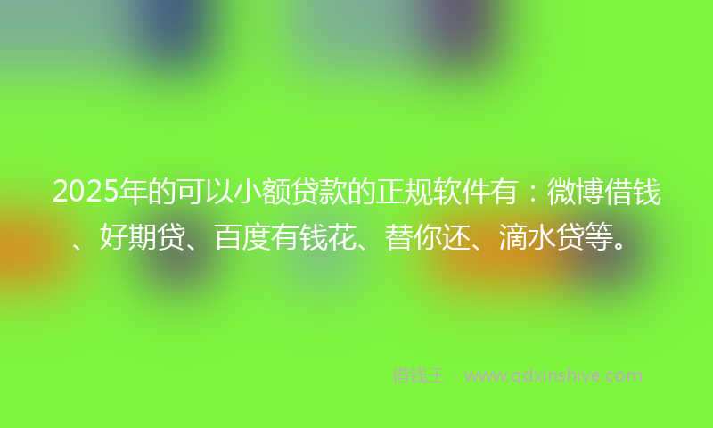 2025年的可以小额贷款的正规软件有：微博借钱、好期贷、百度有钱花、替你还、滴水贷等。