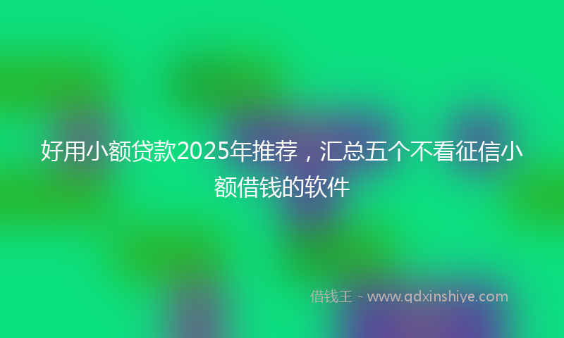 好用小额贷款2025年推荐，汇总五个不看征信小额借钱的软件