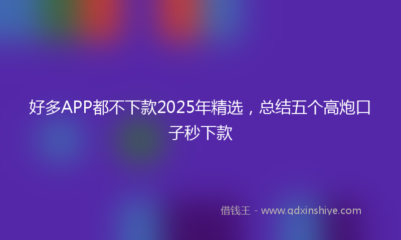 好多APP都不下款2025年精选，总结五个高炮口子秒下款