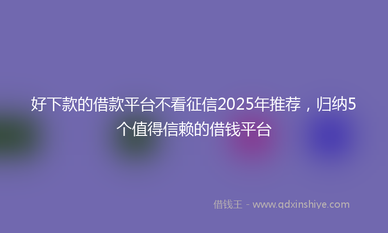 好下款的借款平台不看征信2025年推荐，归纳5个值得信赖的借钱平台