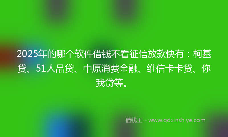 2025年的哪个软件借钱不看征信放款快有：柯基贷、51人品贷、中原消费金融、维信卡卡贷、你我贷等。