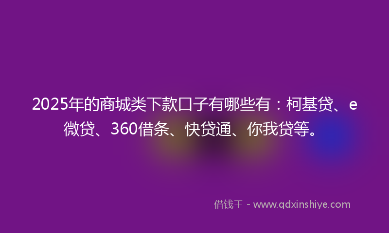 2025年的商城类下款口子有哪些有：柯基贷、e微贷、360借条、快贷通、你我贷等。