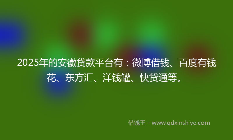 2025年的安徽贷款平台有：微博借钱、百度有钱花、东方汇、洋钱罐、快贷通等。