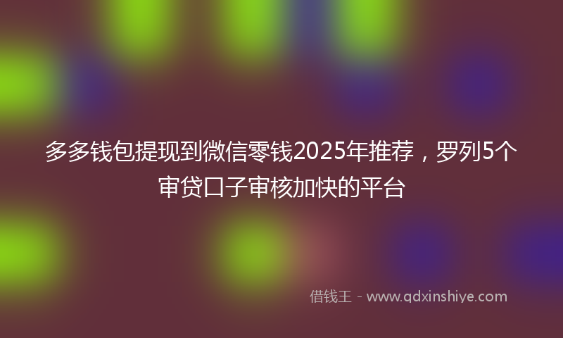 多多钱包提现到微信零钱2025年推荐，罗列5个审贷口子审核加快的平台
