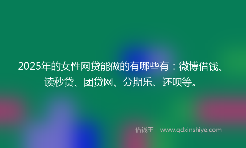2025年的女性网贷能做的有哪些有：微博借钱、读秒贷、团贷网、分期乐、还呗等。