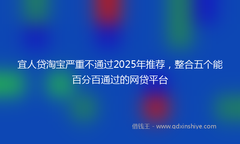 宜人贷淘宝严重不通过2025年推荐，整合五个能百分百通过的网贷平台