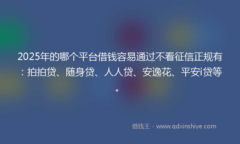 2025年的哪个平台借钱容易通过不看征信正规有：拍拍贷、随身贷、人人贷、安逸花、平安i贷等。