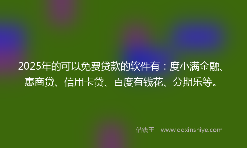 2025年的可以免费贷款的软件有：度小满金融、惠商贷、信用卡贷、百度有钱花、分期乐等。