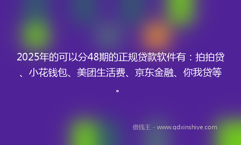 2025年的可以分48期的正规贷款软件有：拍拍贷、小花钱包、美团生活费、京东金融、你我贷等。