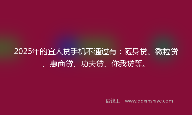 2025年的宜人贷手机不通过有：随身贷、微粒贷、惠商贷、功夫贷、你我贷等。