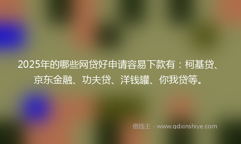 2025年的哪些网贷好申请容易下款有：柯基贷、京东金融、功夫贷、洋钱罐、你我贷等。