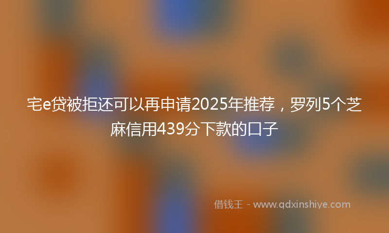 宅e贷被拒还可以再申请2025年推荐，罗列5个芝麻信用439分下款的口子